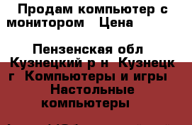 Продам компьютер с монитором › Цена ­ 6 000 - Пензенская обл., Кузнецкий р-н, Кузнецк г. Компьютеры и игры » Настольные компьютеры   